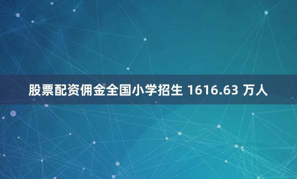 股票配资佣金全国小学招生 1616.63 万人