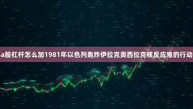 a股杠杆怎么加1981年以色列轰炸伊拉克奥西拉克核反应堆的行动