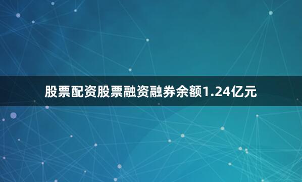 股票配资股票融资融券余额1.24亿元