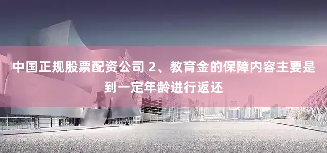 中国正规股票配资公司 2、教育金的保障内容主要是到一定年龄进行返还