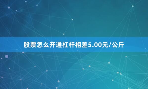 股票怎么开通杠杆相差5.00元/公斤