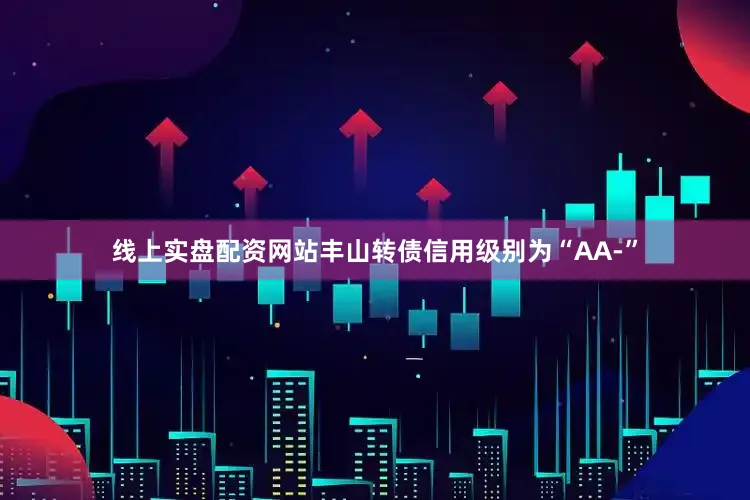 线上实盘配资网站丰山转债信用级别为“AA-”