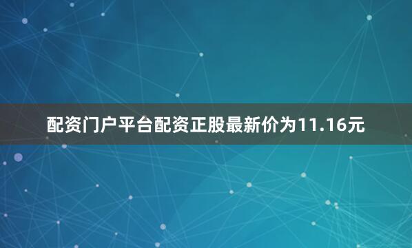 配资门户平台配资正股最新价为11.16元