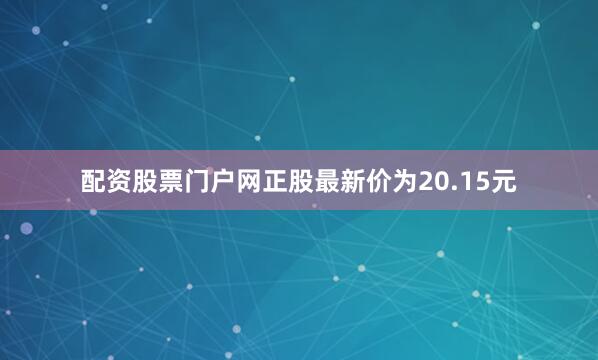 配资股票门户网正股最新价为20.15元