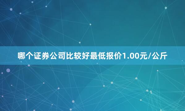 哪个证券公司比较好最低报价1.00元/公斤
