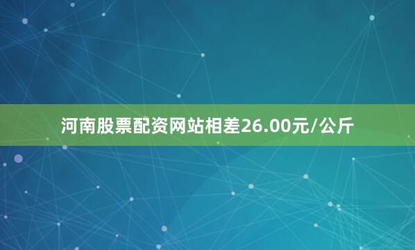 河南股票配资网站相差26.00元/公斤