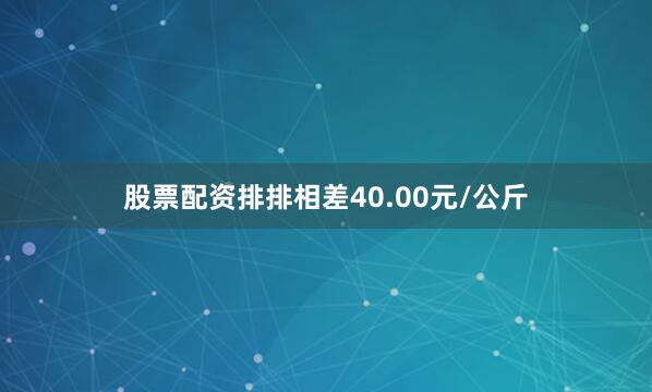 股票配资排排相差40.00元/公斤
