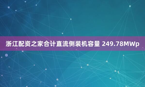 浙江配资之家合计直流侧装机容量 249.78MWp