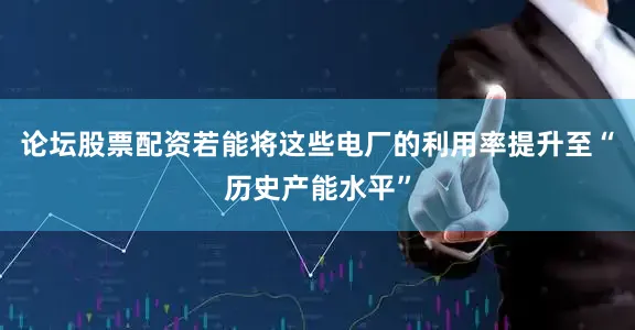 论坛股票配资若能将这些电厂的利用率提升至“历史产能水平”