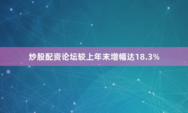 炒股配资论坛较上年末增幅达18.3%