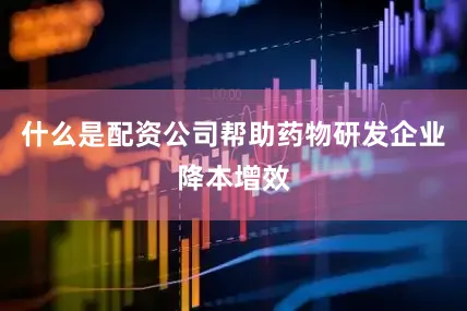 什么是配资公司帮助药物研发企业降本增效