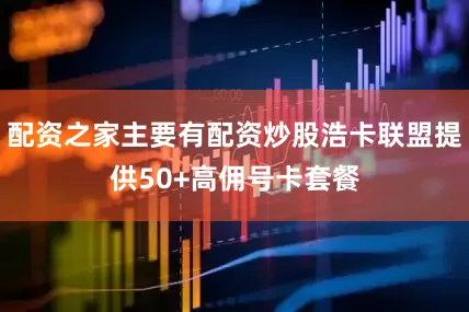 配资之家主要有配资炒股浩卡联盟提供50+高佣号卡套餐