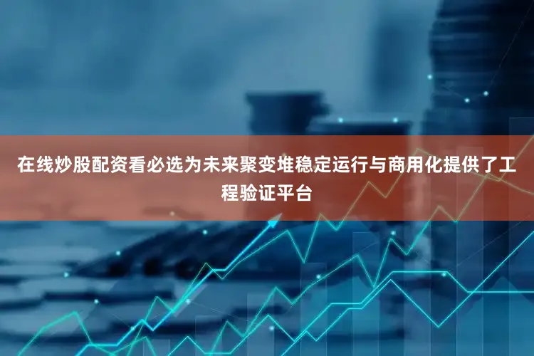 在线炒股配资看必选为未来聚变堆稳定运行与商用化提供了工程验证平台