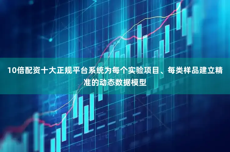 10倍配资十大正规平台系统为每个实验项目、每类样品建立精准的动态数据模型