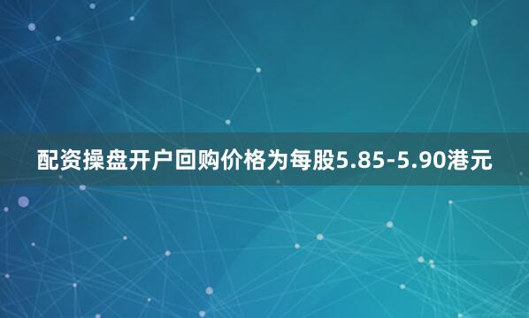 配资操盘开户回购价格为每股5.85-5.90港元