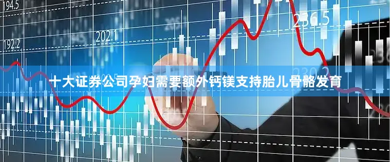 十大证券公司孕妇需要额外钙镁支持胎儿骨骼发育