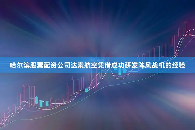 哈尔滨股票配资公司达索航空凭借成功研发阵风战机的经验