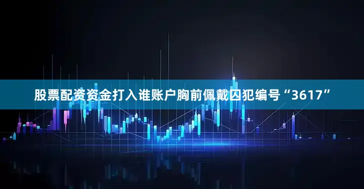 股票配资资金打入谁账户胸前佩戴囚犯编号“3617”