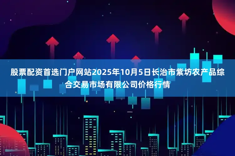 股票配资首选门户网站2025年10月5日长治市紫坊农产品综合交易市场有限公司价格行情