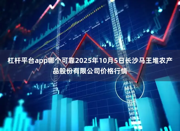 杠杆平台app哪个可靠2025年10月5日长沙马王堆农产品股份有限公司价格行情