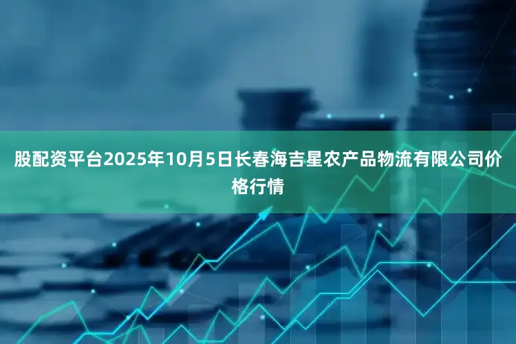 股配资平台2025年10月5日长春海吉星农产品物流有限公司价格行情