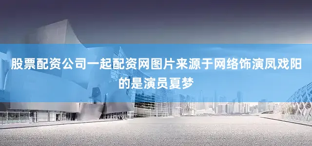 股票配资公司一起配资网图片来源于网络饰演凤戏阳的是演员夏梦